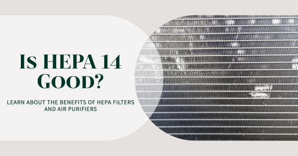 Why is HEPA 14 Good? Unveiling the Benefits of Top-Tier Filtration